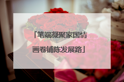 笔端凝聚家国情  画卷铺陈发展路