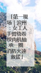 第一现场｜滨州：女工人手臂绕卷绞肉机轴承一圈 消防火速救援