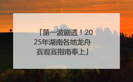 第一波剧透！2025年湖南各地龙舟赛观赛指南奉上