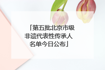 第五批北京市级非遗代表性传承人名单今日公布