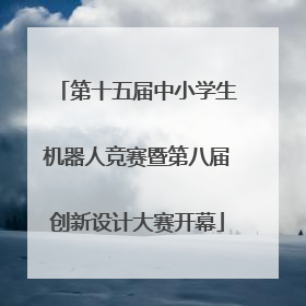 第十五届中小学生机器人竞赛暨第八届创新设计大赛开幕