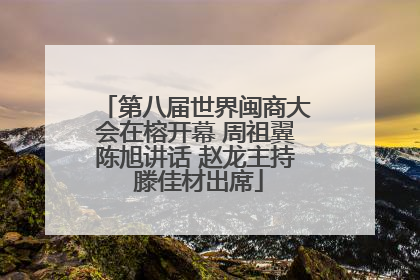 第八届世界闽商大会在榕开幕 周祖翼陈旭讲话 赵龙主持 滕佳材出席