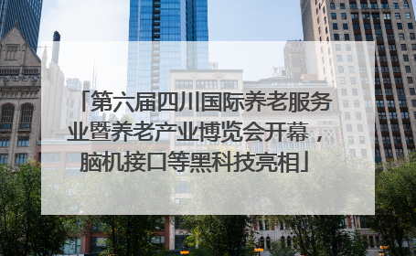 第六届四川国际养老服务业暨养老产业博览会开幕，脑机接口等黑科技亮相