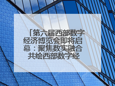 第六届西部数字经济博览会即将启幕：聚焦数实融合 共绘西部数字经济新蓝图