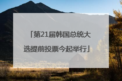 第21届韩国总统大选提前投票今起举行