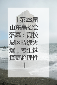 第23届山东高招会落幕：高校展区持续火爆，考生选择更趋理性