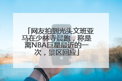 网友拍到光头文班亚马在少林寺晨跑，称是离NBA巨星最近的一次，景区回应