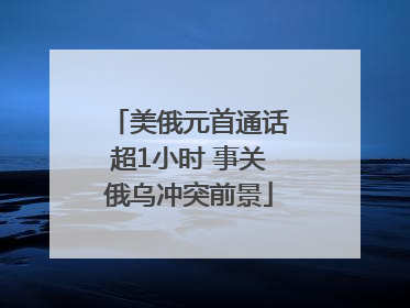 美俄元首通话超1小时 事关俄乌冲突前景