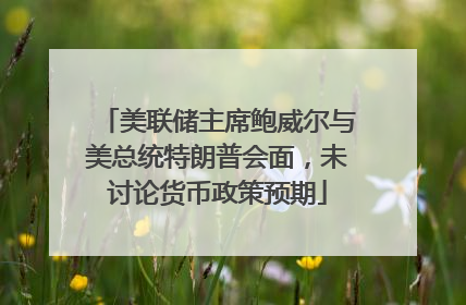 美联储主席鲍威尔与美总统特朗普会面，未讨论货币政策预期