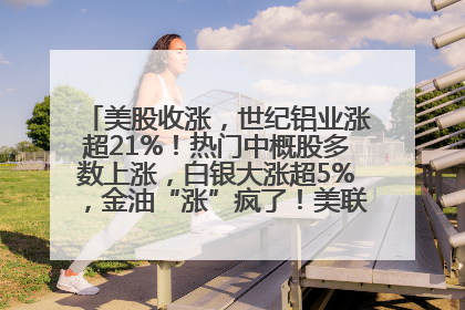 美股收涨，世纪铝业涨超21%！热门中概股多数上涨，白银大涨超5%，金油“涨”疯了！美联储官员最新表态