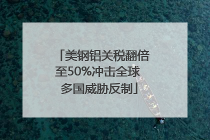 美钢铝关税翻倍至50%冲击全球 多国威胁反制