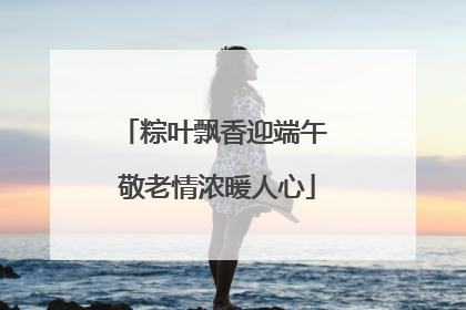 粽叶飘香迎端午 敬老情浓暖人心