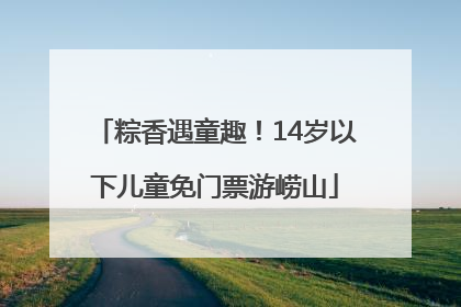 粽香遇童趣！14岁以下儿童免门票游崂山