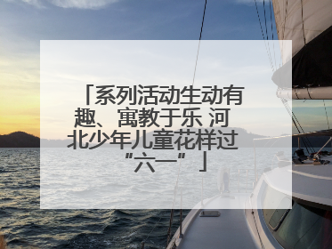 系列活动生动有趣、寓教于乐 河北少年儿童花样过“六一”