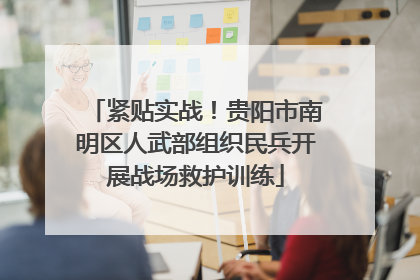 紧贴实战！贵阳市南明区人武部组织民兵开展战场救护训练
