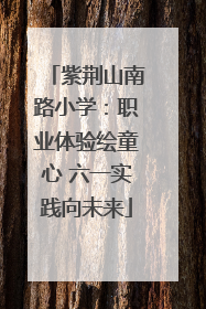 紫荆山南路小学：职业体验绘童心 六一实践向未来