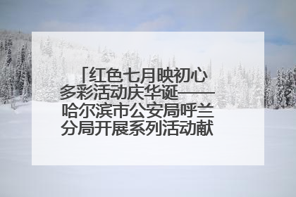 红色七月映初心 多彩活动庆华诞——哈尔滨市公安局呼兰分局开展系列活动献礼党的生日