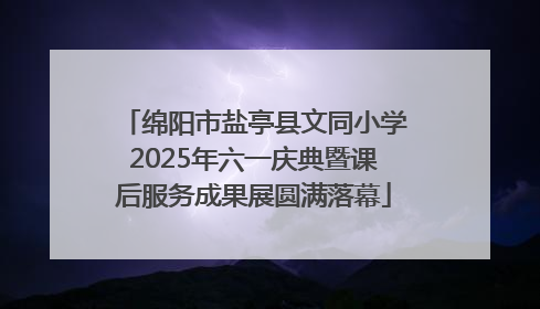 绵阳市盐亭县文同小学2025年六一庆典暨课后服务成果展圆满落幕