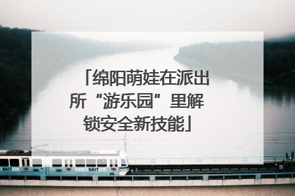绵阳萌娃在派出所“游乐园”里解锁安全新技能