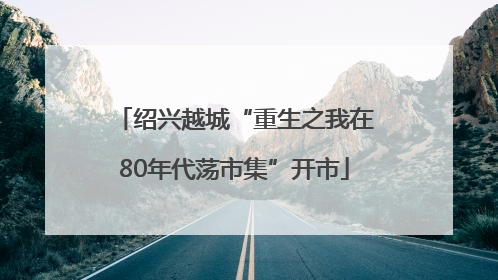 绍兴越城“重生之我在80年代荡市集”开市