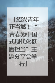绍兴青年正当燃！“青春为中国式现代化挺膺担当”主题分享会举行