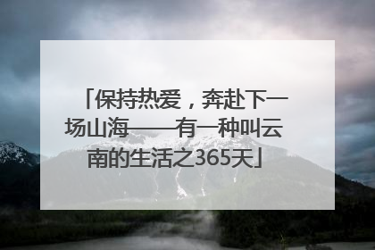 保持热爱，奔赴下一场山海——有一种叫云南的生活之365天