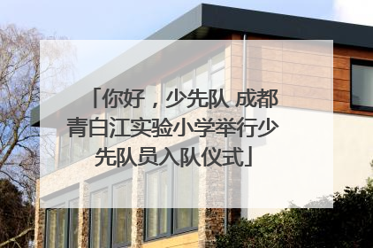 你好，少先队 成都青白江实验小学举行少先队员入队仪式