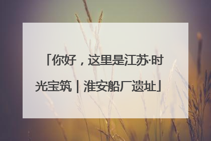 你好，这里是江苏·时光宝筑｜淮安船厂遗址