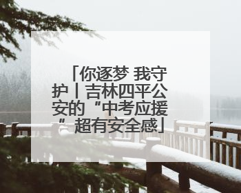你逐梦 我守护丨吉林四平公安的“中考应援”超有安全感