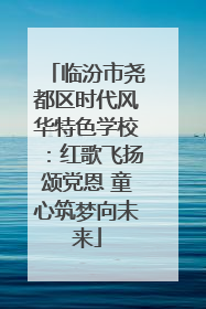 临汾市尧都区时代风华特色学校：红歌飞扬颂党恩 童心筑梦向未来