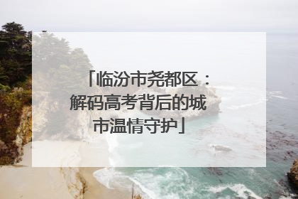 临汾市尧都区：解码高考背后的城市温情守护