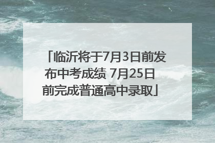 临沂将于7月3日前发布中考成绩 7月25日前完成普通高中录取