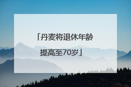 丹麦将退休年龄提高至70岁