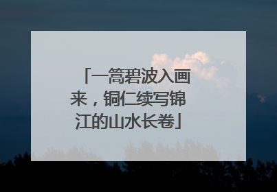 一篙碧波入画来，铜仁续写锦江的山水长卷
