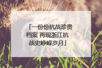 一份份抗战珍贵档案 再现浙江抗战史峥嵘岁月