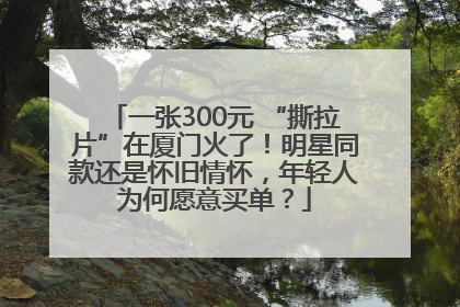 一张300元 “撕拉片”在厦门火了！明星同款还是怀旧情怀，年轻人为何愿意买单？