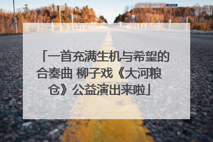 一首充满生机与希望的合奏曲 柳子戏《大河粮仓》公益演出来啦