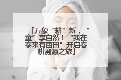万象“耕”新，“童”享自然！“我在泰来有亩田”开启春耕溯源之旅