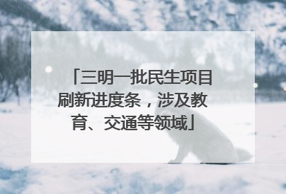 三明一批民生项目刷新进度条，涉及教育、交通等领域