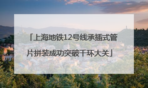 上海地铁12号线承插式管片拼装成功突破千环大关