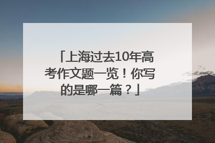 上海过去10年高考作文题一览！你写的是哪一篇？