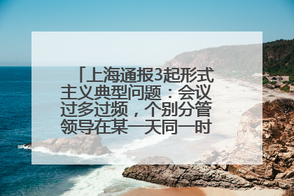 上海通报3起形式主义典型问题：会议过多过频，个别分管领导在某一天同一时段需参加3个会议