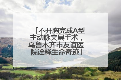 不开胸完成A型主动脉夹层手术，乌鲁木齐市友谊医院诠释生命奇迹