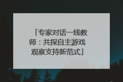 专家对话一线教师：共探自主游戏观察支持新范式