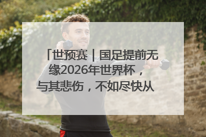 世预赛｜国足提前无缘2026年世界杯，与其悲伤，不如尽快从选帅开始重建