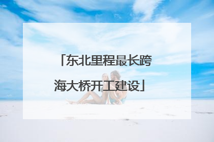 东北里程最长跨海大桥开工建设