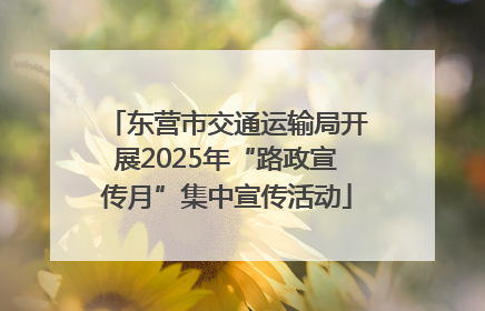 东营市交通运输局开展2025年“路政宣传月”集中宣传活动