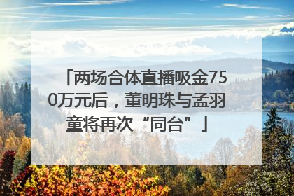 两场合体直播吸金750万元后，董明珠与孟羽童将再次“同台”