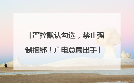 严控默认勾选，禁止强制捆绑！广电总局出手