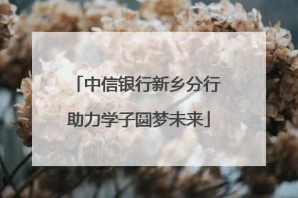 中信银行新乡分行助力学子圆梦未来
